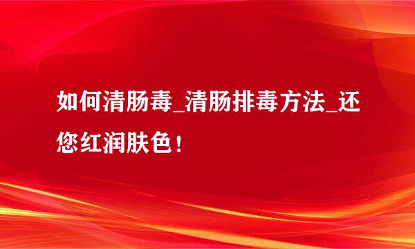 如何清肠毒_清肠排毒方法_还您红润肤色！