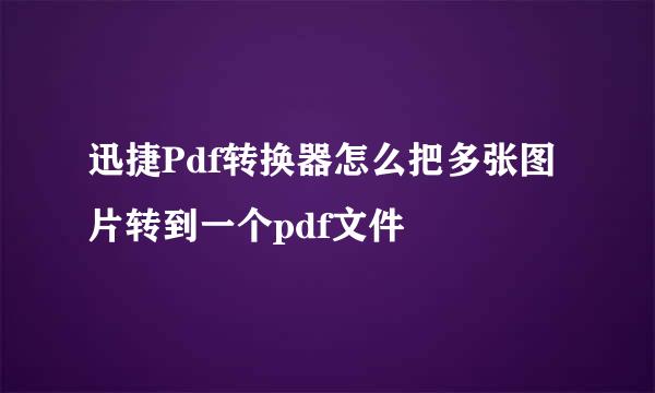 迅捷Pdf转换器怎么把多张图片转到一个pdf文件