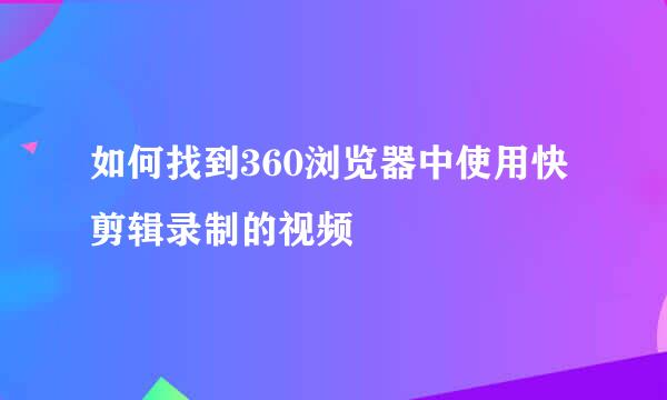 如何找到360浏览器中使用快剪辑录制的视频