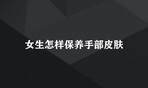 女生怎样保养手部皮肤