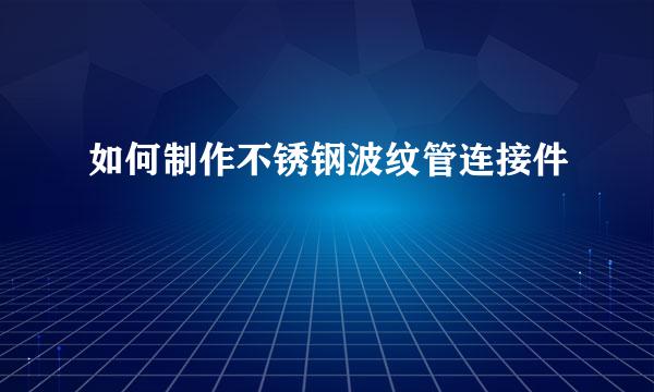 如何制作不锈钢波纹管连接件