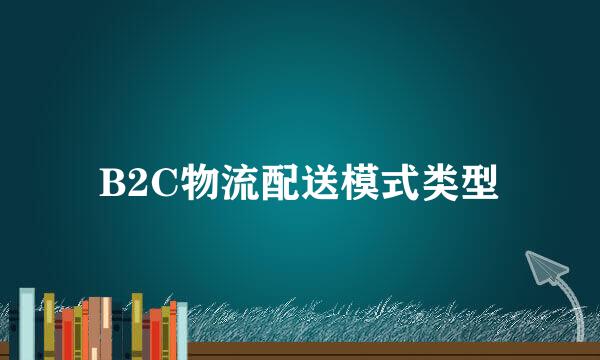 B2C物流配送模式类型