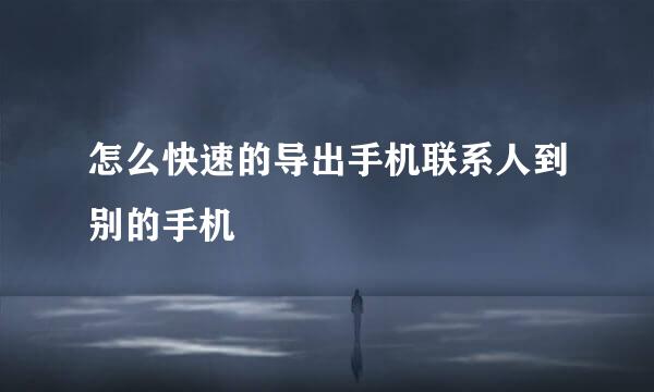 怎么快速的导出手机联系人到别的手机