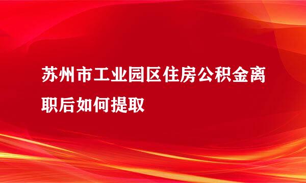苏州市工业园区住房公积金离职后如何提取