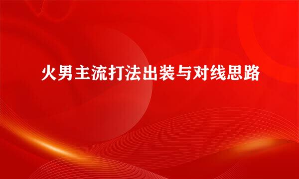 火男主流打法出装与对线思路