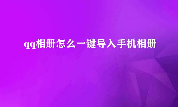 qq相册怎么一键导入手机相册