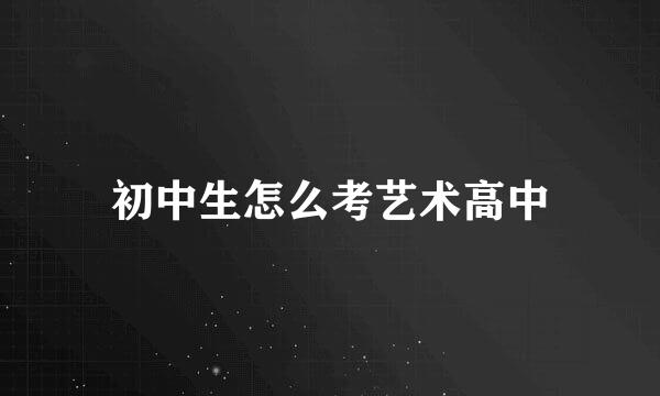初中生怎么考艺术高中