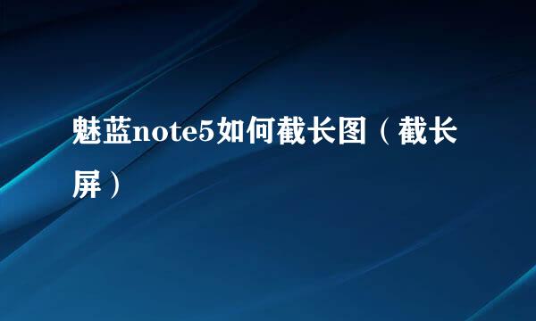 魅蓝note5如何截长图（截长屏）