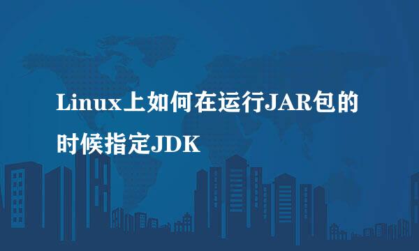Linux上如何在运行JAR包的时候指定JDK