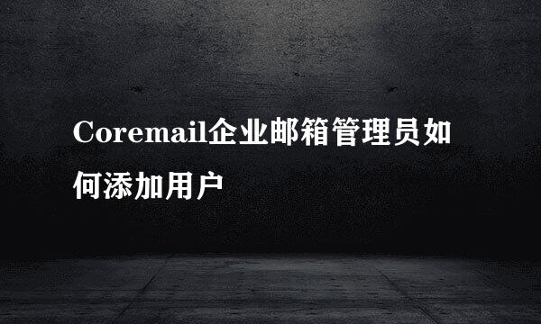 Coremail企业邮箱管理员如何添加用户