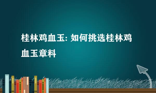 桂林鸡血玉: 如何挑选桂林鸡血玉章料