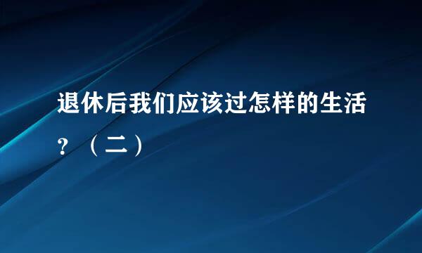 退休后我们应该过怎样的生活？（二）