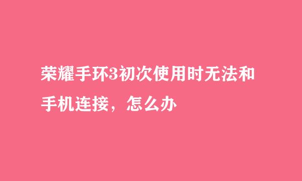 荣耀手环3初次使用时无法和手机连接，怎么办