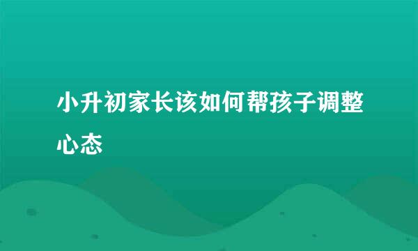 小升初家长该如何帮孩子调整心态