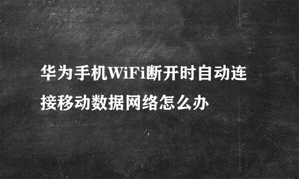 华为手机WiFi断开时自动连接移动数据网络怎么办
