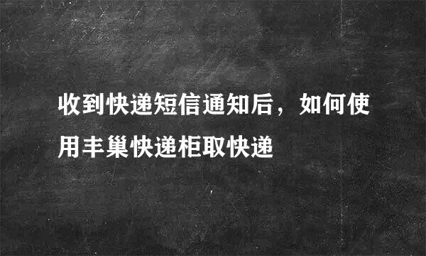 收到快递短信通知后，如何使用丰巢快递柜取快递