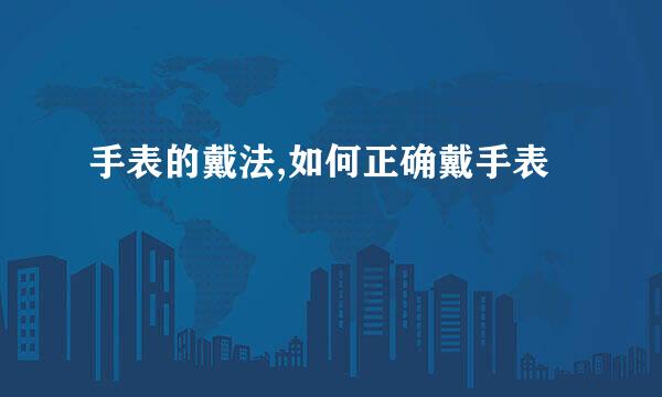 手表的戴法,如何正确戴手表