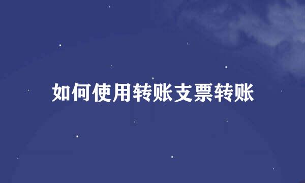 如何使用转账支票转账
