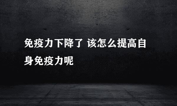 免疫力下降了 该怎么提高自身免疫力呢