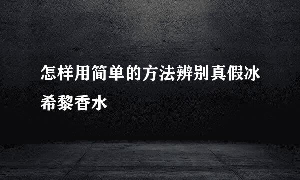 怎样用简单的方法辨别真假冰希黎香水