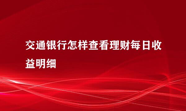 交通银行怎样查看理财每日收益明细