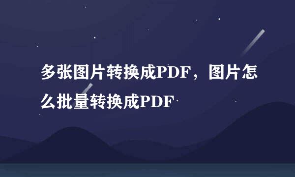 多张图片转换成PDF，图片怎么批量转换成PDF