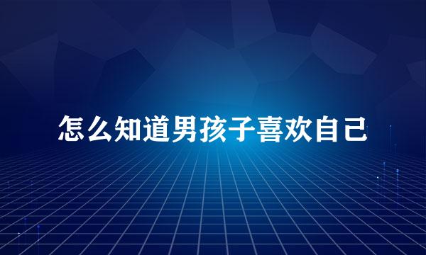怎么知道男孩子喜欢自己