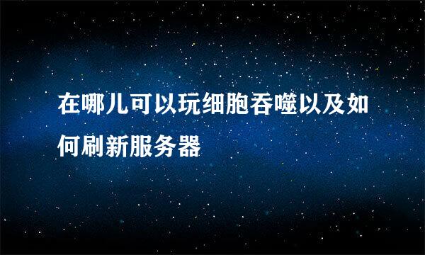 在哪儿可以玩细胞吞噬以及如何刷新服务器