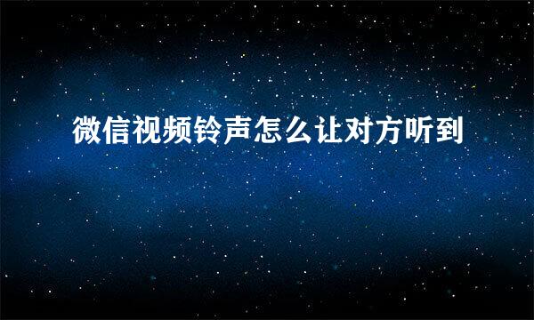微信视频铃声怎么让对方听到