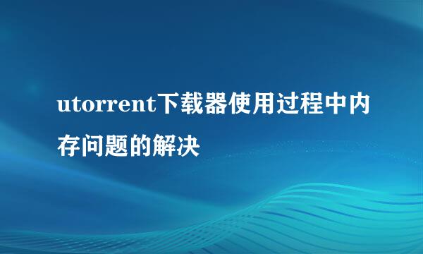 utorrent下载器使用过程中内存问题的解决