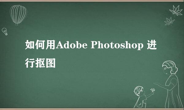 如何用Adobe Photoshop 进行抠图