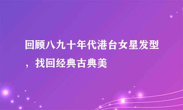 回顾八九十年代港台女星发型，找回经典古典美
