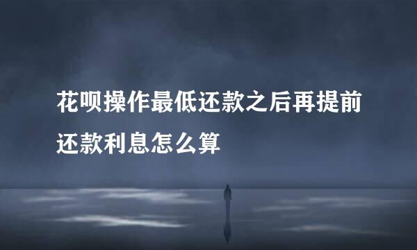 花呗操作最低还款之后再提前还款利息怎么算
