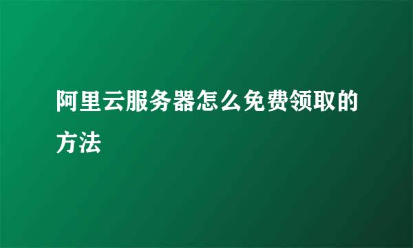 阿里云服务器怎么免费领取的方法