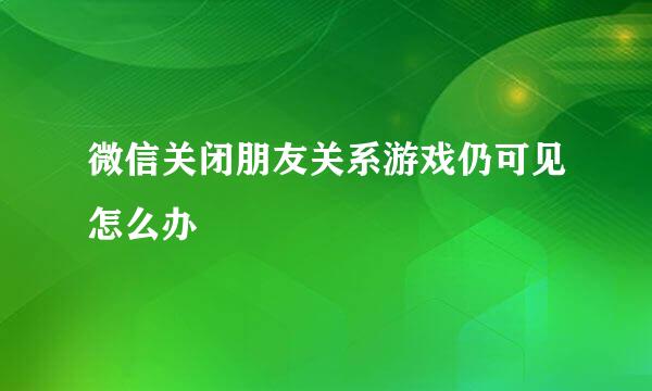 微信关闭朋友关系游戏仍可见怎么办