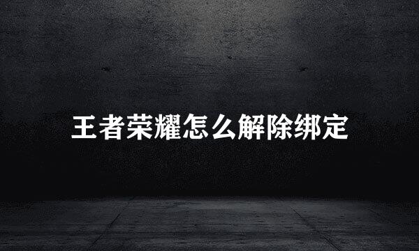 王者荣耀怎么解除绑定