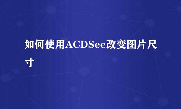 如何使用ACDSee改变图片尺寸
