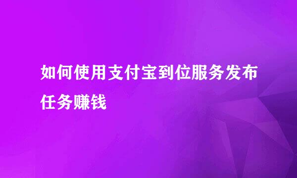 如何使用支付宝到位服务发布任务赚钱