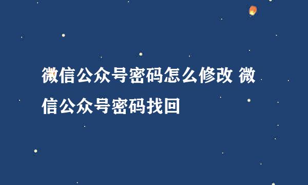 微信公众号密码怎么修改 微信公众号密码找回