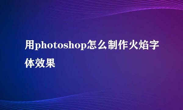 用photoshop怎么制作火焰字体效果