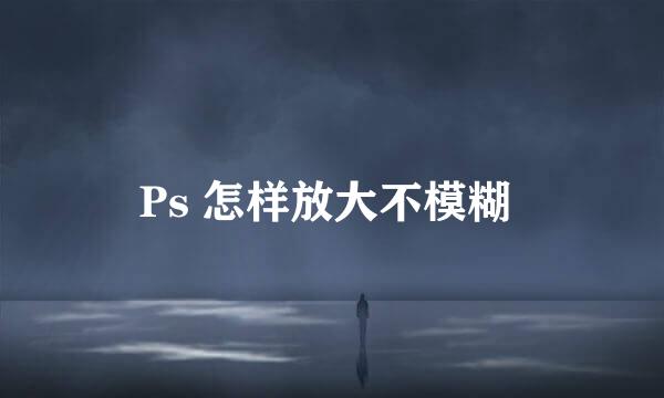 Ps 怎样放大不模糊 