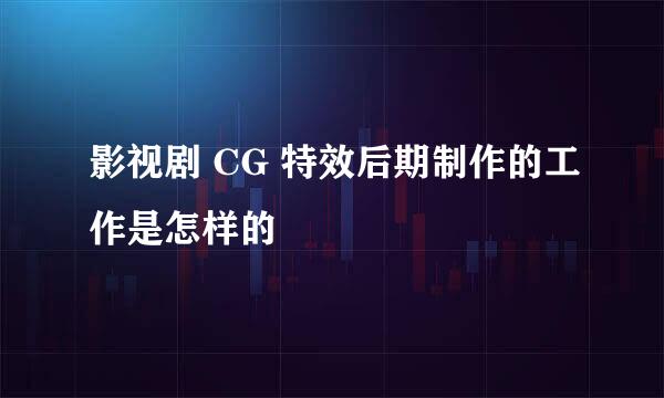 影视剧 CG 特效后期制作的工作是怎样的