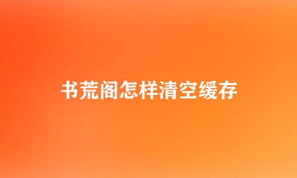 书荒阁怎样清空缓存