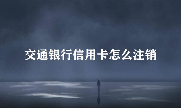 交通银行信用卡怎么注销