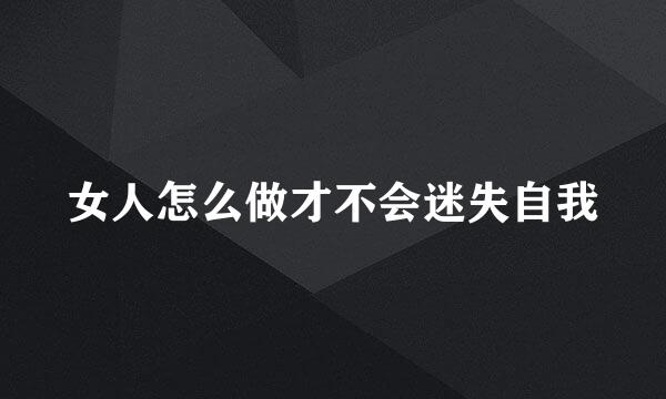女人怎么做才不会迷失自我
