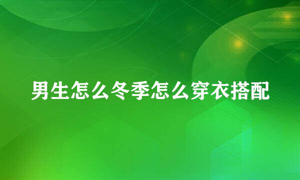 男生怎么冬季怎么穿衣搭配