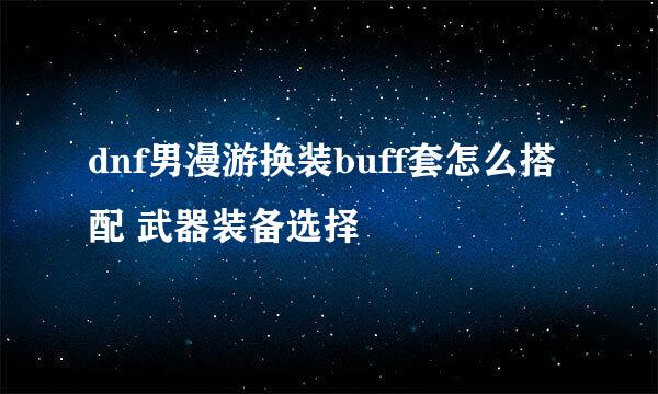 dnf男漫游换装buff套怎么搭配 武器装备选择