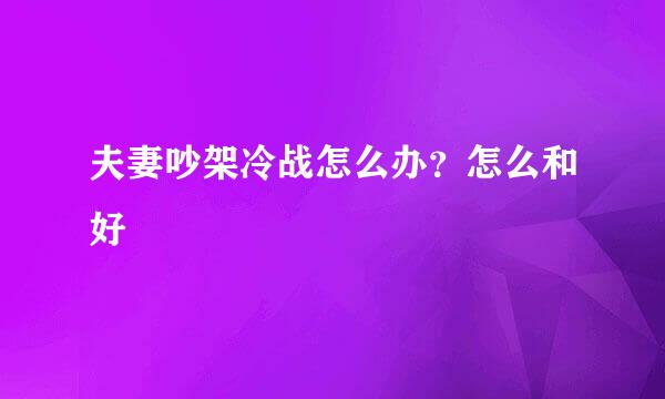 夫妻吵架冷战怎么办？怎么和好