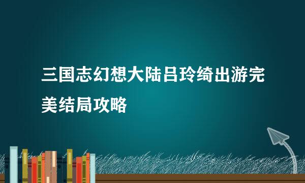 三国志幻想大陆吕玲绮出游完美结局攻略