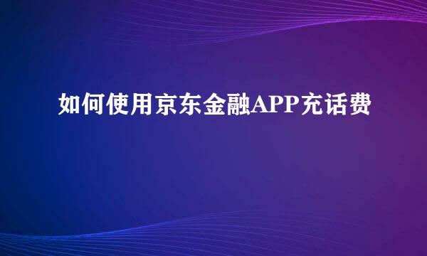 如何使用京东金融APP充话费